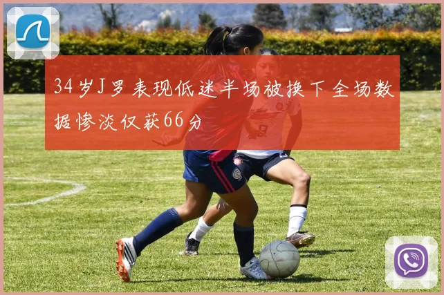 34岁J罗表现低迷半场被换下全场数据惨淡仅获66分