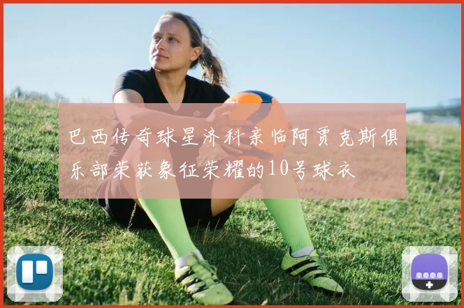 巴西传奇球星济科亲临阿贾克斯俱乐部荣获象征荣耀的10号球衣