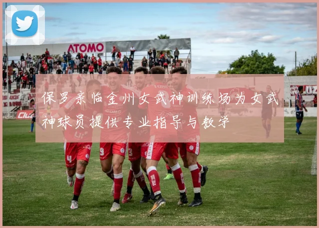 保罗亲临金州女武神训练场为女武神球员提供专业指导与教学