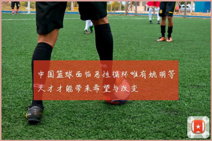中国篮球面临恶性循环唯有姚明等天才才能带来希望与改变