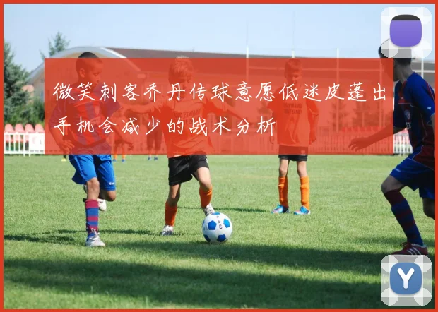 微笑刺客乔丹传球意愿低迷皮蓬出手机会减少的战术分析