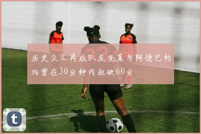 历史交汇再成队友克莱与阿德巴约均曾在30分钟内狂砍60分