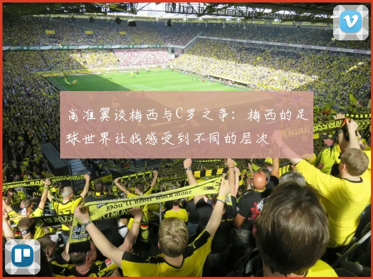 高准翼谈梅西与C罗之争：梅西的足球世界让我感受到不同的层次