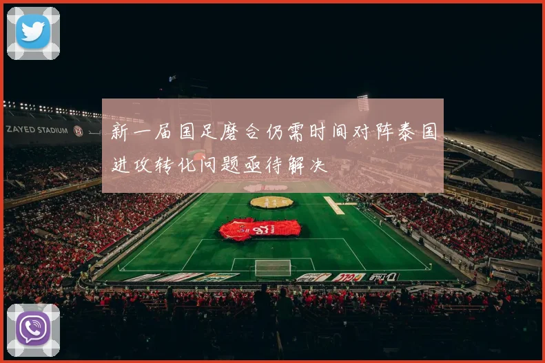 新一届国足磨合仍需时间对阵泰国进攻转化问题亟待解决