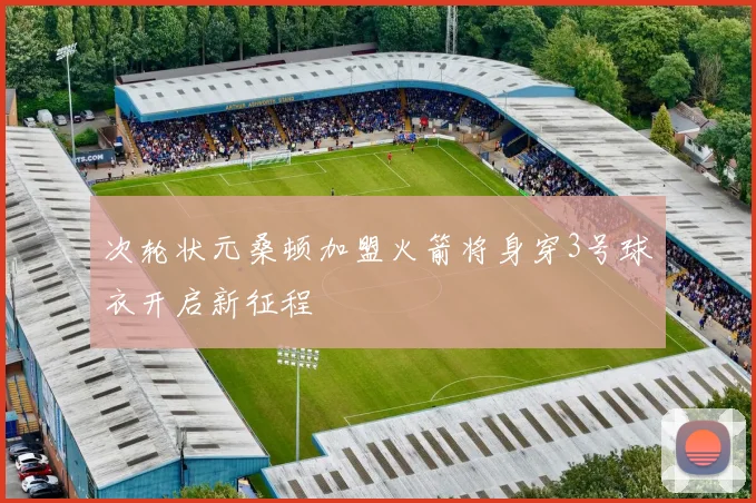 次轮状元桑顿加盟火箭将身穿3号球衣开启新征程