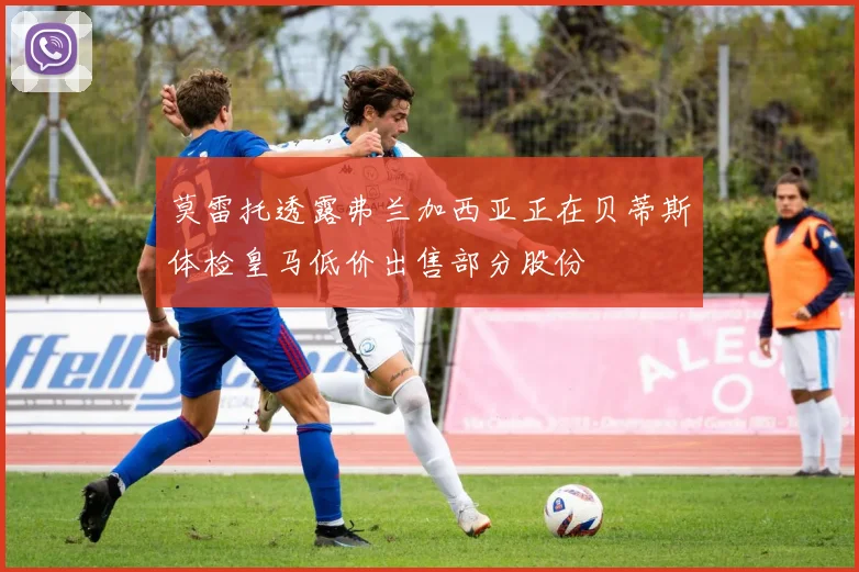 莫雷托透露弗兰加西亚正在贝蒂斯体检皇马低价出售部分股份