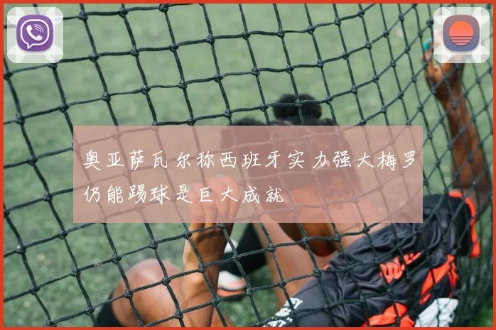 奥亚萨瓦尔称西班牙实力强大梅罗仍能踢球是巨大成就