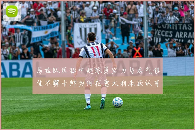 乌兹队医称中超球员实力与名气俱佳不解卡帅为何在意大利未获认可