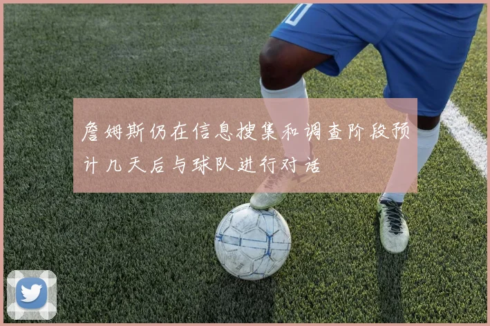 詹姆斯仍在信息搜集和调查阶段预计几天后与球队进行对话