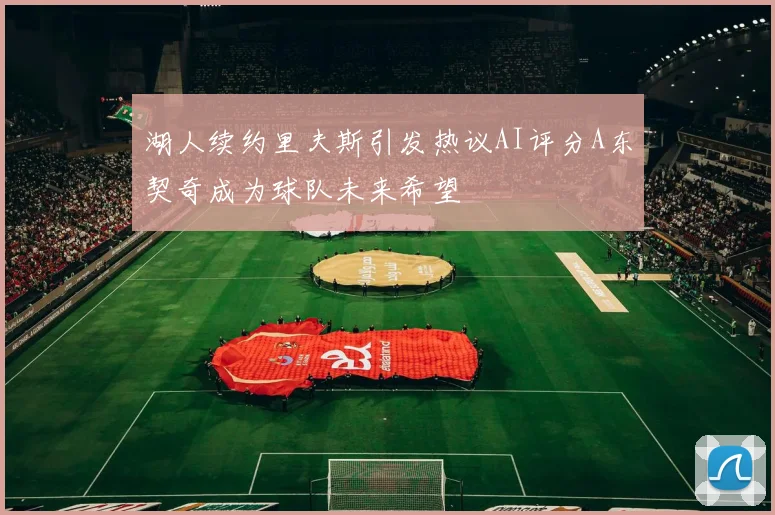 湖人续约里夫斯引发热议AI评分A东契奇成为球队未来希望