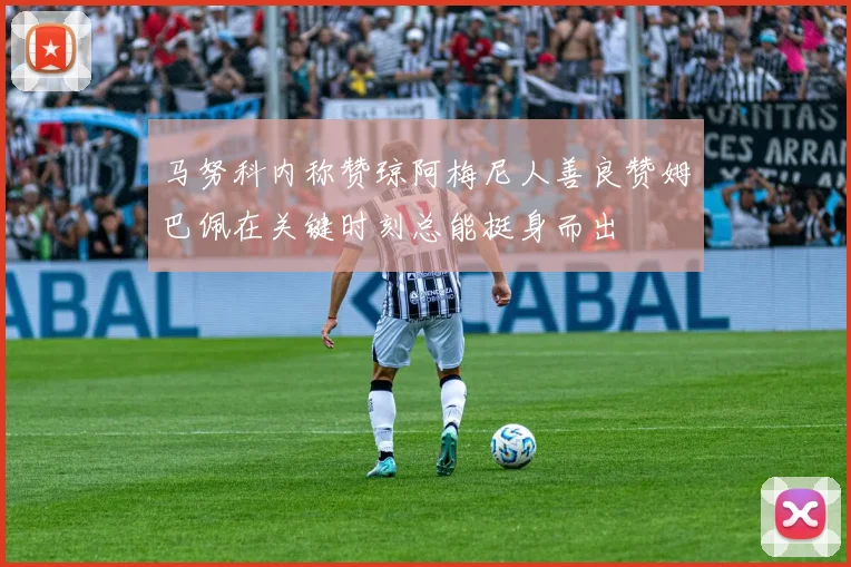 马努科内称赞琼阿梅尼人善良赞姆巴佩在关键时刻总能挺身而出