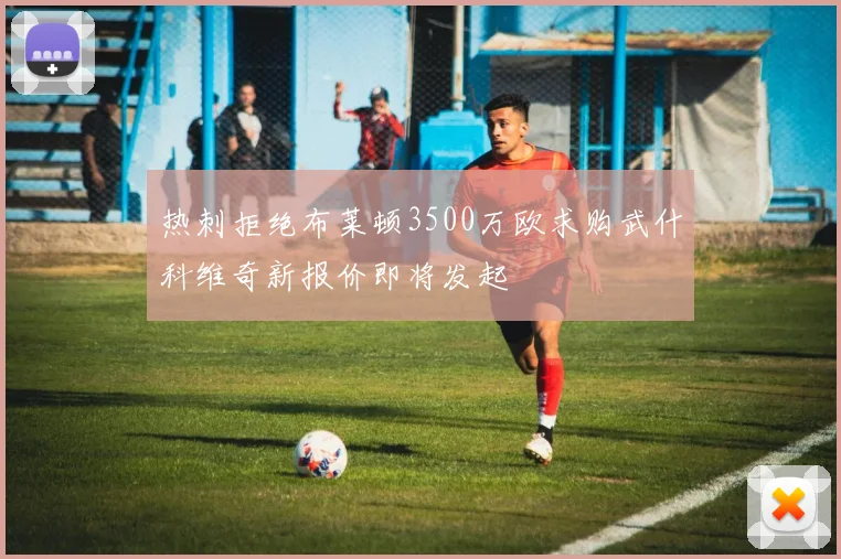 热刺拒绝布莱顿3500万欧求购武什科维奇新报价即将发起