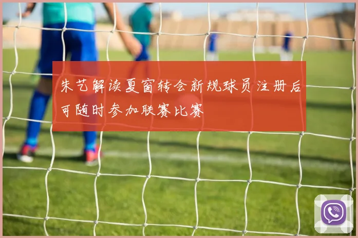 朱艺解读夏窗转会新规球员注册后可随时参加联赛比赛